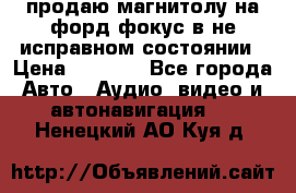 продаю магнитолу на форд-фокус в не исправном состоянии › Цена ­ 2 000 - Все города Авто » Аудио, видео и автонавигация   . Ненецкий АО,Куя д.